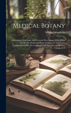 Medical Botany: Containing Systematic And General Descriptons, With Plates Of All The Medicinal Plants Indigenous And Exotic Comprehen - Woodville, William