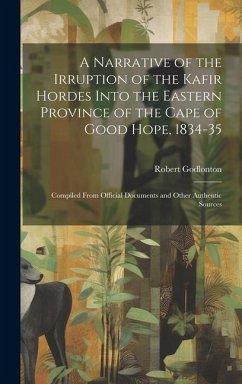 A Narrative of the Irruption of the Kafir Hordes Into the Eastern Province of the Cape of Good Hope, 1834-35: Compiled From Official Documents and Oth - Godlonton, Robert