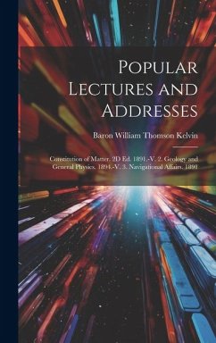 Popular Lectures and Addresses: Constitution of Matter. 2D Ed. 1891.-V. 2. Geology and General Physics. 1894.-V. 3. Navigational Affairs. 1891 - Kelvin, Baron William Thomson