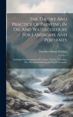 The Theory And Practice Of Painting In Oil And Watercolours For Landscape And Portraits: Including The Preparation Of Colours, Vehicles, Varnishes, Et - Fielding, Theodore Henry