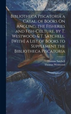 Bibliotheca Piscatoria a Catal. of Books On Angling, the Fisheries and Fish-Culture, by T. Westwood & T. Satchell. [With] a List of Books to Supplemen - Westwood, Thomas; Satchell, Thomas