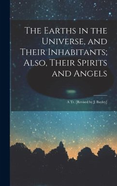 The Earths in the Universe, and Their Inhabitants; Also, Their Spirits and Angels: A Tr. [Revised by J. Bayley] - Anonymous