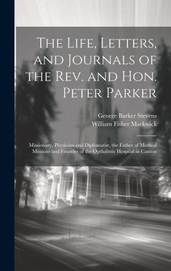 The Life, Letters, and Journals of the Rev. and Hon. Peter Parker: Missionary, Physician and Diplomatist, the Father of Medical Missions and Founder o - Markwick, William Fisher; Stevens, George Barker