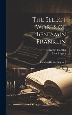 The Select Works of Benjamin Franklin: Including His Autobiography - Franklin, Benjamin; Sargent, Epes