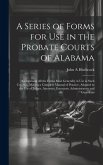 A Series of Forms for Use in the Probate Courts of Alabama: Comprising All the Forms Most Generally in Use in Such Courts ... Making a Complete Manual