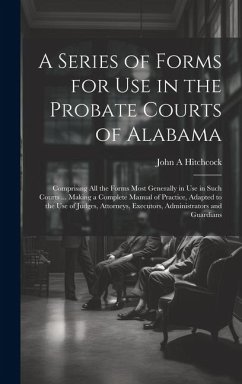A Series of Forms for Use in the Probate Courts of Alabama: Comprising All the Forms Most Generally in Use in Such Courts ... Making a Complete Manual - Hitchcock, John A.