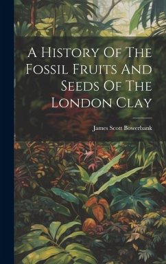 A History Of The Fossil Fruits And Seeds Of The London Clay - Bowerbank, James Scott