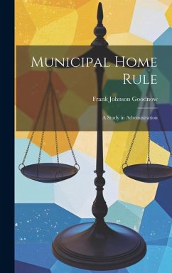 Municipal Home Rule: A Study in Administration - Goodnow, Frank Johnson