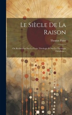 Le Siècle De La Raison: Ou Recherches Sur La Vraie Théologie Et Sur La Théologie Fabuleuse... - Paine, Thomas