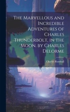 The Marvellous and Incredible Adventures of Charles Thunderbolt, in the Moon. by Charles Delorme - Rumball, Charles