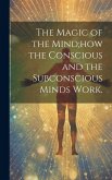 The Magic of the Mind;how the Conscious and the Subconscious Minds Work.