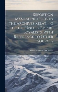 Report on Manuscript Lists in the Archives Relating to the United Empire Loyalists, With Reference to Other Sources