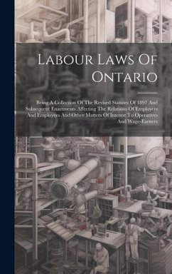 Labour Laws Of Ontario: Being A Collection Of The Revised Statutes Of 1897 And Subsequent Enactments Affecting The Relations Of Employers And - Anonymous