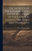 The Sacrifice of the Eucharist, and Other Doctrines of the Catholic Church, Explained and Vindicated