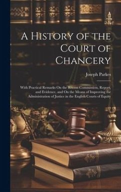 A History of the Court of Chancery: With Practical Remarks On the Recent Commission, Report, and Evidence, and On the Means of Improving the Administr - Parkes, Joseph