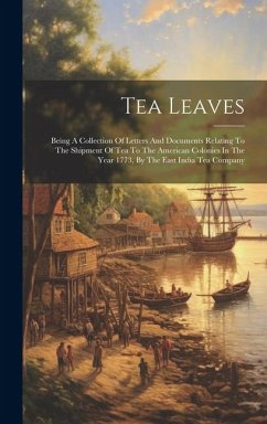 Tea Leaves: Being A Collection Of Letters And Documents Relating To The Shipment Of Tea To The American Colonies In The Year 1773, - Anonymous