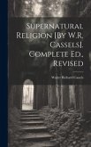 Supernatural Religion [By W.R. Cassels]. Complete Ed., Revised