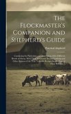 The Flockmaster's Companion and Shepherd's Guide: Containing the Particulars and Description of the Different Breeds of Sheep, With Their Treatment Du