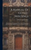 A Manual Of Gothic Moldings: With Directions For Copying Them, And For Determining Their Dates. Illustrated By Upwards Six Hundred Examples