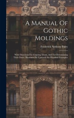 A Manual Of Gothic Moldings: With Directions For Copying Them, And For Determining Their Dates. Illustrated By Upwards Six Hundred Examples - Paley, Frederick Apthorp