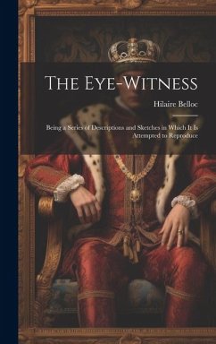 The Eye-witness: Being a Series of Descriptions and Sketches in Which it is Attempted to Reproduce - Hilaire, Belloc