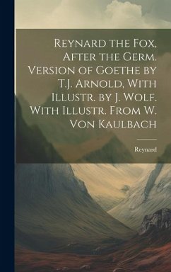 Reynard the Fox, After the Germ. Version of Goethe by T.J. Arnold, With Illustr. by J. Wolf. With Illustr. From W. Von Kaulbach - Reynard