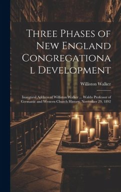 Three Phases of New England Congregational Development: Inaugural Address of Williston Walker ... Waldo Professor of Germanic and Western Church Histo - Walker, Williston