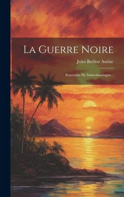 La Guerre Noire: Souvenirs De Saint-domingue... - Auriac, Jules Berlioz