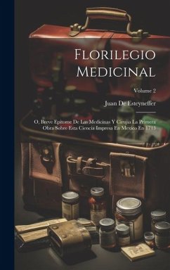 Florilegio Medicinal: O, Breve Epitome De Las Medicinas Y Cirujia La Primera Obra Sobre Esta Ciencia Impresa En Mexico En 1713; Volume 2 - De Esteyneffer, Juan