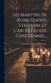 Les Martyrs De Rome D'après L'histoire Et L'archéologie Chrétiennes...