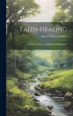 Faith-Healing: Christian Science and Kindred Phenomena - Buckley, James Monroe