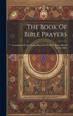 The Book Of Bible Prayers: Containing All The Prayers Recorded To Have Been Offered In The Bible - Anonymous