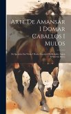 Arte De Amansar I Domar Caballos I Mulos: De Quitarles Sus Vicios I Darles Gracias I Habilidades, Segun El Sistema Rarey