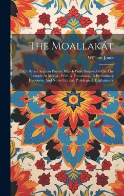 The Moallakát: Or Seven Arabian Poems, Which Were Suspended On The Temple At Mecca: With A Translation, A Preliminary Discourse, And - Jones, William