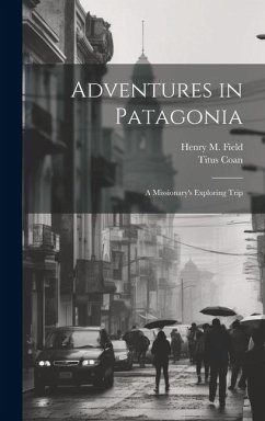 Adventures in Patagonia; a Missionary's Exploring Trip - Field, Henry M.; Coan, Titus