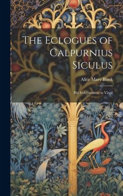 The Eclogues of Calpurnius Siculus: His Indebtedness to Virgil - Black, Alice Mary