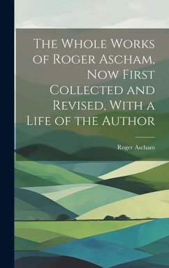 The Whole Works of Roger Ascham, Now First Collected and Revised, With a Life of the Author - Ascham, Roger