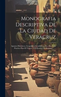 Monografia Descriptiva De La Ciudad De Veracruz: Apuntes Históricos, Geográficos Estadísticos, Etc., Etc. Guía Practica Para El Viajero Y El Hombre De - Anonymous