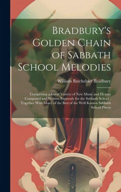 Bradbury's Golden Chain of Sabbath School Melodies: Comprising a Great Variety of New Music and Hymns Composed and Written Expressly for the Sabbath S - Bradbury, William Batchelder
