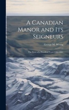 A Canadian Manor and Its Seigneurs: The Story of a Hundred Years 1761-1861 - Wrong, George M.