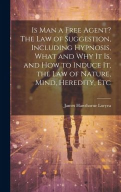 Is Man a Free Agent? The Law of Suggestion, Including Hypnosis, What and Why It is, and How to Induce It, the Law of Nature, Mind, Heredity, Etc - Loryea, James Hawthorne