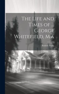 The Life and Times of ... George Whitefield, M.a - Philip, Robert