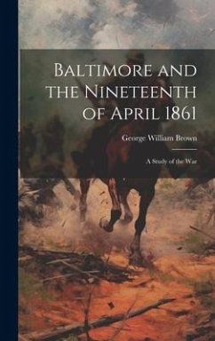 Baltimore and the Nineteenth of April 1861; a Study of the War - Brown, George William