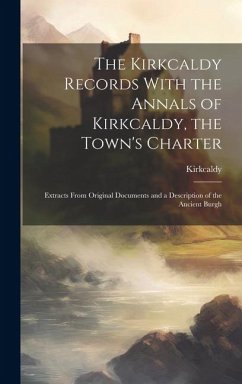 The Kirkcaldy Records With the Annals of Kirkcaldy, the Town's Charter: Extracts From Original Documents and a Description of the Ancient Burgh - Kirkcaldy