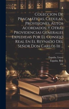 Coleccion De Pragmáticas, Cedulas, Provisiones, Autos Acordados, Y Otras Providencias Generales Expedidas Por El Consejo Real En El Reynado Del Señor - Leyes, España; Etc