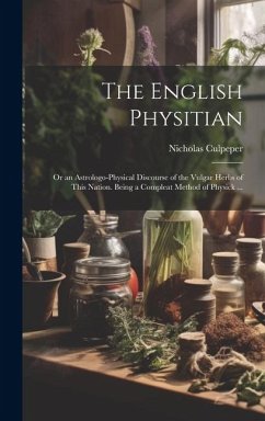 The English Physitian: or an Astrologo-physical Discourse of the Vulgar Herbs of This Nation. Being a Compleat Method of Physick ... - Culpeper, Nicholas