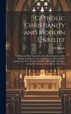 Catholic Christianity and Modern Unbelief: A Plain and Brief Statement of the Real Doctrines of the Roman Catholic Church, as Opposed to Those Falsely