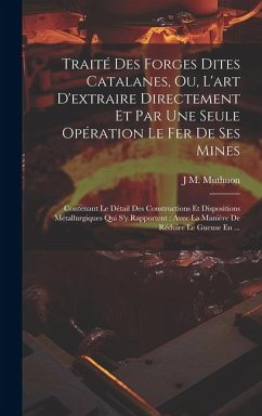 Traité Des Forges Dites Catalanes, Ou, L'art D'extraire Directement Et Par Une Seule Opération Le Fer De Ses Mines: Contenant Le Détail Des Constructi - Muthuon, J. M.