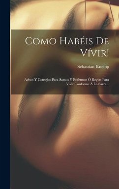 Como Habéis De Vívir!: Avisos Y Consejos Para Samos Y Enfermos Ó Reglas Para Vivir Conforme Á La Sarra... - Kneipp, Sebastian