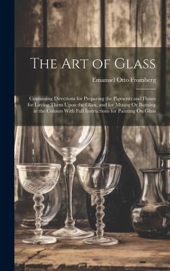 The Art of Glass: Containing Directions for Preparing the Pigments and Fluxes for Laying Them Upon the Glass, and for Mixing Or Burning - Fromberg, Emanuel Otto